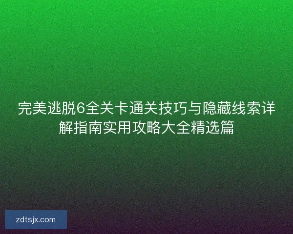 完美逃脱6全关卡通关技巧与隐藏线索详解指南实用攻略大全精选篇 完美逃脱6全关卡通关技巧与隐藏线索详解指南实用攻略大全精选篇