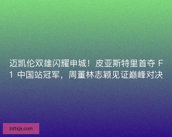 迈凯伦双雄闪耀申城！皮亚斯特里首夺 F1 中国站冠军，周董林志颖见证巅峰对决