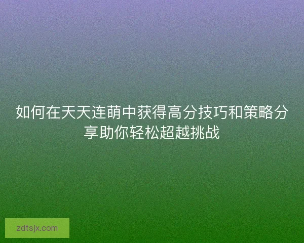 如何在天天连萌中获得高分技巧和策略分享助你轻松超越挑战