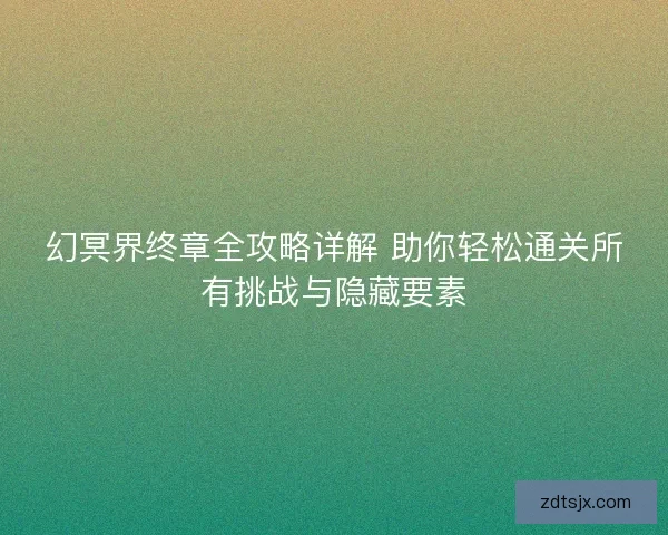 幻冥界终章全攻略详解 助你轻松通关所有挑战与隐藏要素 幻冥界终章全攻略详解 助你轻松通关所有挑战与隐藏要素