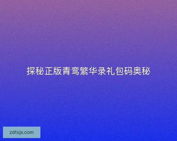 探秘正版青鸾繁华录礼包码奥秘 探秘正版青鸾繁华录礼包码奥秘