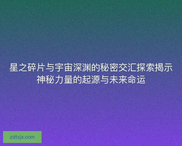星之碎片与宇宙深渊的秘密交汇探索揭示神秘力量的起源与未来命运 星之碎片与宇宙深渊的秘密交汇探索揭示神秘力量的起源与未来命运