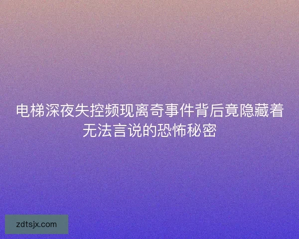 电梯深夜失控频现离奇事件背后竟隐藏着无法言说的恐怖秘密
