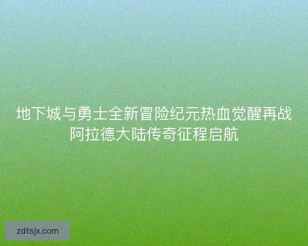 地下城与勇士全新冒险纪元热血觉醒再战阿拉德大陆传奇征程启航