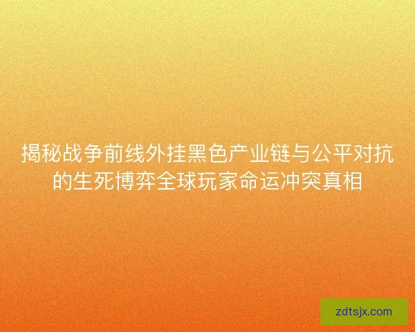 揭秘战争前线外挂黑色产业链与公平对抗的生死博弈全球玩家命运冲突真相 揭秘战争前线外挂黑色产业链与公平对抗的生死博弈全球玩家命运冲突真相
