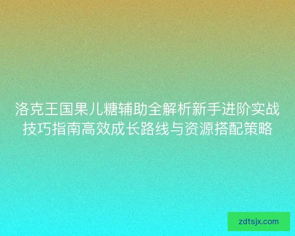 洛克王国果儿糖辅助全解析新手进阶实战技巧指南高效成长路线与资源搭配策略 洛克王国果儿糖辅助全解析新手进阶实战技巧指南高效成长路线与资源搭配策略