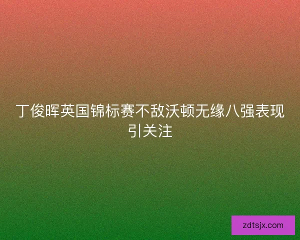 丁俊晖英国锦标赛不敌沃顿无缘八强表现引关注 丁俊晖英国锦标赛不敌沃顿无缘八强表现引关注