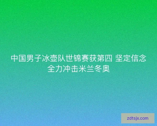 中国男子冰壶队世锦赛获第四 坚定信念全力冲击米兰冬奥 中国男子冰壶队世锦赛获第四 坚定信念全力冲击米兰冬奥