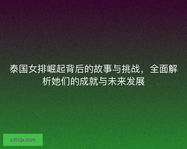 泰国女排崛起背后的故事与挑战，全面解析她们的成就与未来发展