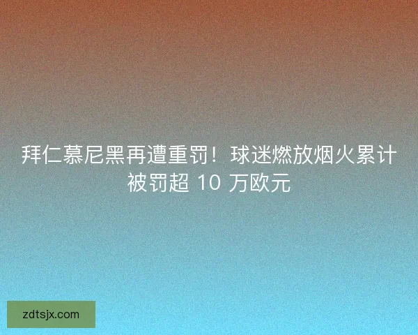 拜仁慕尼黑再遭重罚!球迷燃放烟火累计被罚超 10 万欧元 拜仁慕尼黑再遭重罚!球迷燃放烟火累计被罚超 10 万欧元