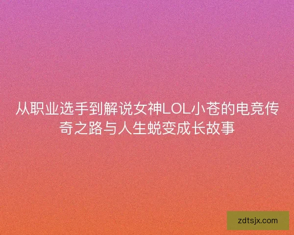 从职业选手到解说女神LOL小苍的电竞传奇之路与人生蜕变成长故事 从职业选手到解说女神LOL小苍的电竞传奇之路与人生蜕变成长故事