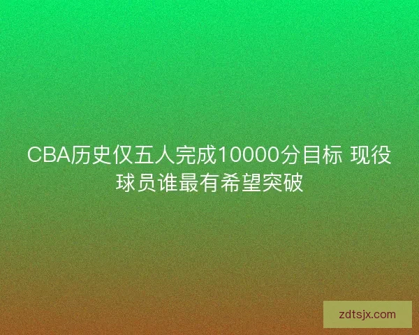 CBA历史仅五人完成10000分目标 现役球员谁最有希望突破