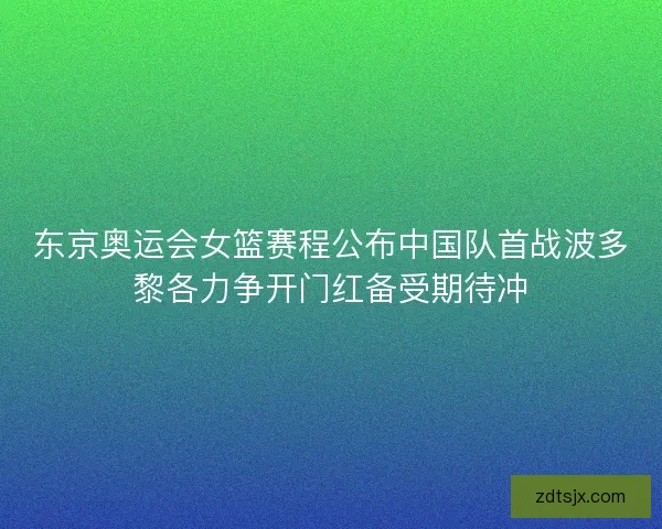 东京奥运会女篮赛程公布中国队首战波多黎各力争开门红备受期待冲