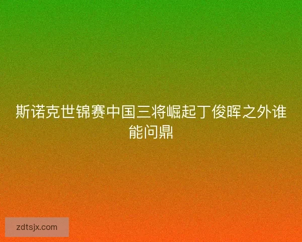 斯诺克世锦赛中国三将崛起丁俊晖之外谁能问鼎