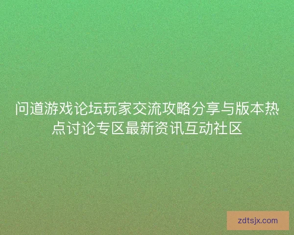 问道游戏论坛玩家交流攻略分享与版本热点讨论专区最新资讯互动社区