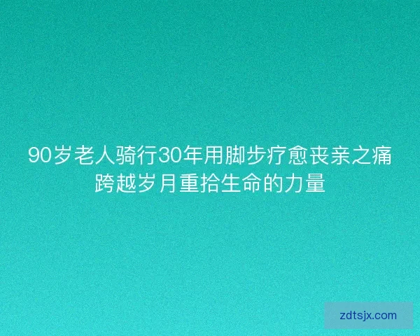 90岁老人骑行30年用脚步疗愈丧亲之痛跨越岁月重拾生命的力量
