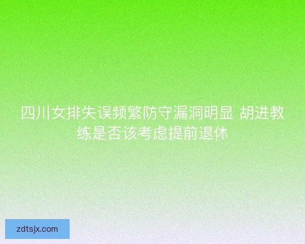 四川女排失误频繁防守漏洞明显 胡进教练是否该考虑提前退休