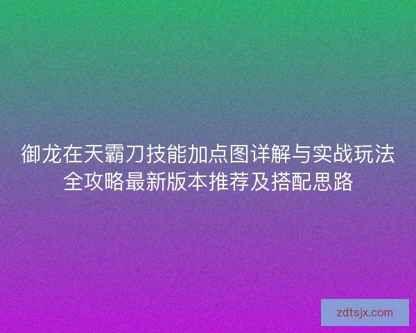 御龙在天霸刀技能加点图详解与实战玩法全攻略最新版本推荐及搭配思路