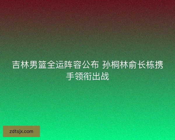 吉林男篮全运阵容公布 孙桐林俞长栋携手领衔出战 吉林男篮全运阵容公布 孙桐林俞长栋携手领衔出战
