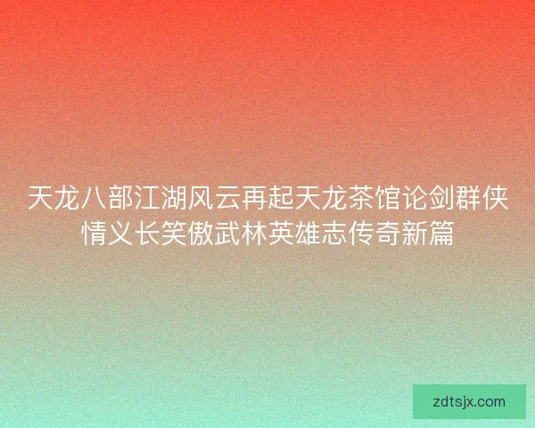 天龙八部江湖风云再起天龙茶馆论剑群侠情义长笑傲武林英雄志传奇新篇