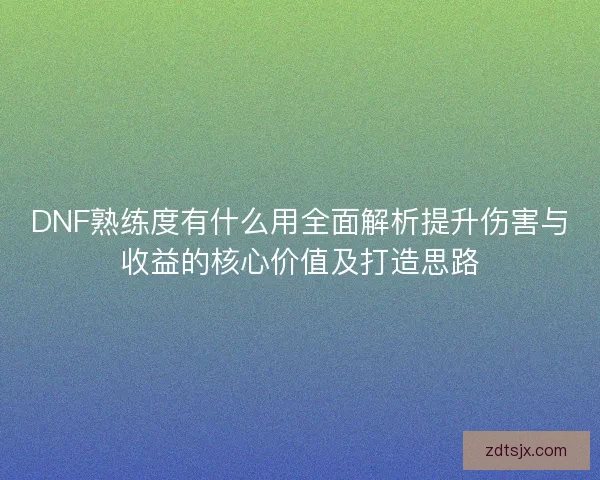 DNF熟练度有什么用全面解析提升伤害与收益的核心价值及打造思路 DNF熟练度有什么用全面解析提升伤害与收益的核心价值及打造思路