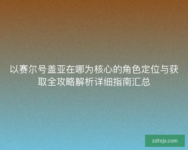 以赛尔号盖亚在哪为核心的角色定位与获取全攻略解析详细指南汇总