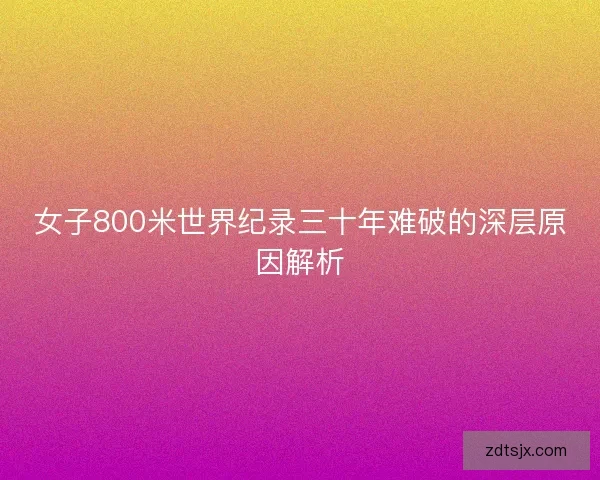 女子800米世界纪录三十年难破的深层原因解析 女子800米世界纪录三十年难破的深层原因解析