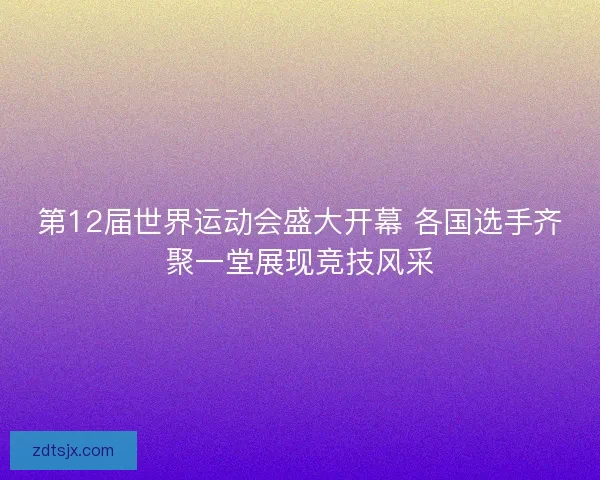 第12届世界运动会盛大开幕 各国选手齐聚一堂展现竞技风采 第12届世界运动会盛大开幕 各国选手齐聚一堂展现竞技风采