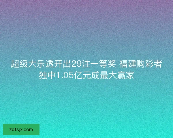 超级大乐透开出29注一等奖 福建购彩者独中1.05亿元成最大赢家