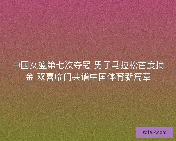 中国女篮第七次夺冠 男子马拉松首度摘金 双喜临门共谱中国体育新篇章 中国女篮第七次夺冠 男子马拉松首度摘金 双喜临门共谱中国体育新篇章