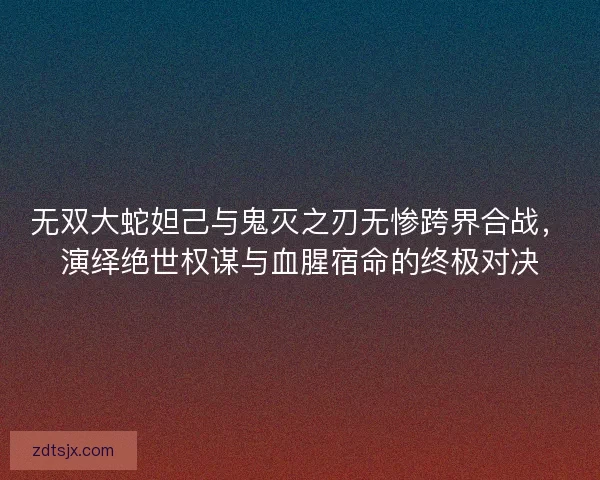 无双大蛇妲己与鬼灭之刃无惨跨界合战，演绎绝世权谋与血腥宿命的终极对决