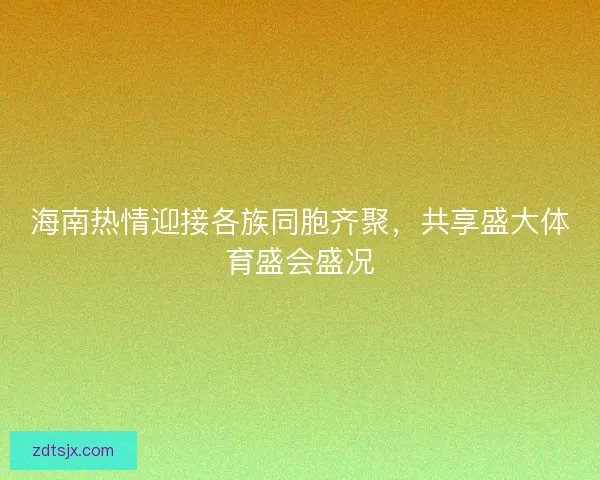 海南热情迎接各族同胞齐聚,共享盛大体育盛会盛况 海南热情迎接各族同胞齐聚,共享盛大体育盛会盛况