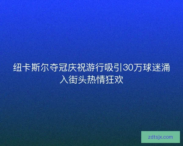 纽卡斯尔夺冠庆祝游行吸引30万球迷涌入街头热情狂欢 纽卡斯尔夺冠庆祝游行吸引30万球迷涌入街头热情狂欢