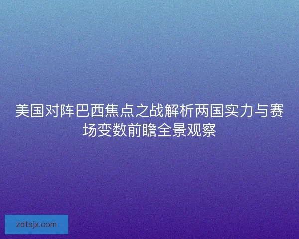 美国对阵巴西焦点之战解析两国实力与赛场变数前瞻全景观察