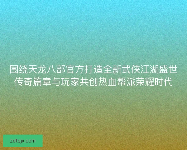 围绕天龙八部官方打造全新武侠江湖盛世传奇篇章与玩家共创热血帮派荣耀时代 围绕天龙八部官方打造全新武侠江湖盛世传奇篇章与玩家共创热血帮派荣耀时代