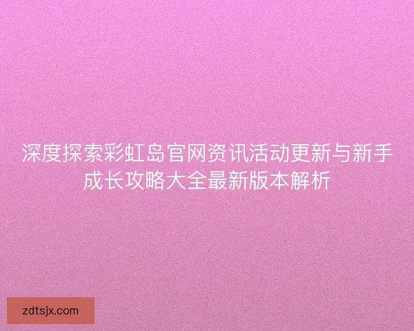 深度探索彩虹岛官网资讯活动更新与新手成长攻略大全最新版本解析 深度探索彩虹岛官网资讯活动更新与新手成长攻略大全最新版本解析