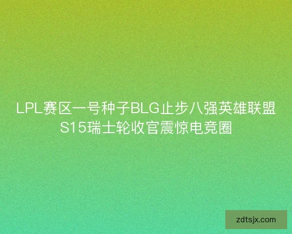 LPL赛区一号种子BLG止步八强英雄联盟S15瑞士轮收官震惊电竞圈 LPL赛区一号种子BLG止步八强英雄联盟S15瑞士轮收官震惊电竞圈