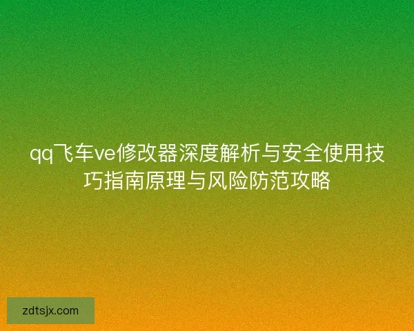 qq飞车ve修改器深度解析与安全使用技巧指南原理与风险防范攻略 qq飞车ve修改器深度解析与安全使用技巧指南原理与风险防范攻略