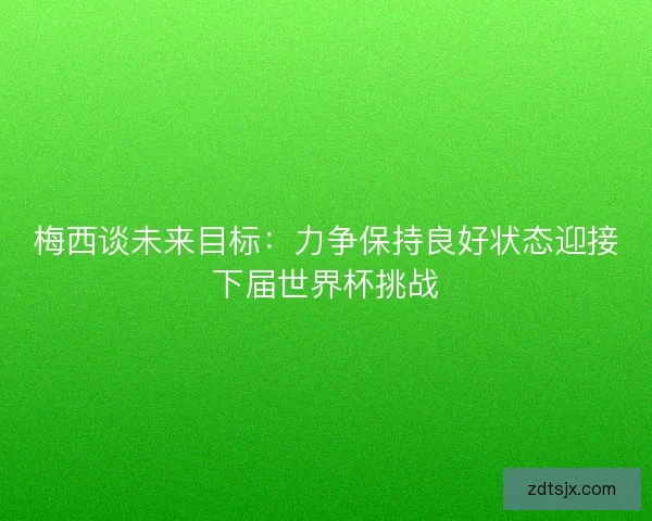梅西谈未来目标:力争保持良好状态迎接下届世界杯挑战 梅西谈未来目标:力争保持良好状态迎接下届世界杯挑战