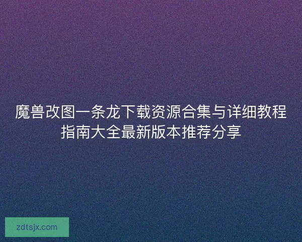 魔兽改图一条龙下载资源合集与详细教程指南大全最新版本推荐分享 魔兽改图一条龙下载资源合集与详细教程指南大全最新版本推荐分享