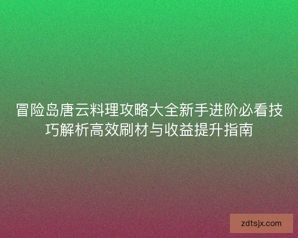 冒险岛唐云料理攻略大全新手进阶必看技巧解析高效刷材与收益提升指南 冒险岛唐云料理攻略大全新手进阶必看技巧解析高效刷材与收益提升指南