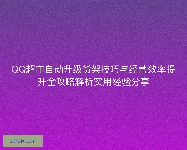 QQ超市自动升级货架技巧与经营效率提升全攻略解析实用经验分享 QQ超市自动升级货架技巧与经营效率提升全攻略解析实用经验分享